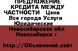 ПРЕДЛОЖЕНИЕ КРЕДИТА МЕЖДУ ЧАСТНОСТИ › Цена ­ 0 - Все города Услуги » Юридические   . Новосибирская обл.,Новосибирск г.